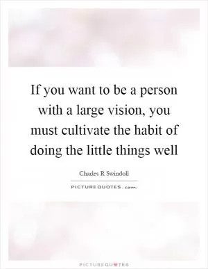 If you want to be a person with a large vision, you must cultivate the habit of doing the little things well Picture Quote #1