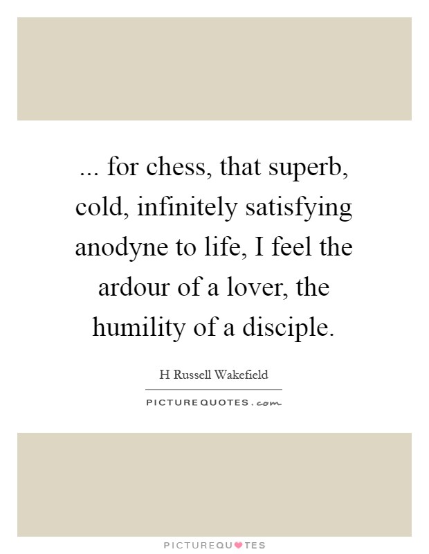 ... for chess, that superb, cold, infinitely satisfying anodyne to life, I feel the ardour of a lover, the humility of a disciple Picture Quote #1