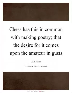 Chess has this in common with making poetry; that the desire for it comes upon the amateur in gusts Picture Quote #1