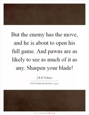 But the enemy has the move, and he is about to open his full game. And pawns are as likely to see as much of it as any. Sharpen your blade! Picture Quote #1