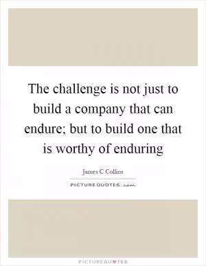 The challenge is not just to build a company that can endure; but to build one that is worthy of enduring Picture Quote #1