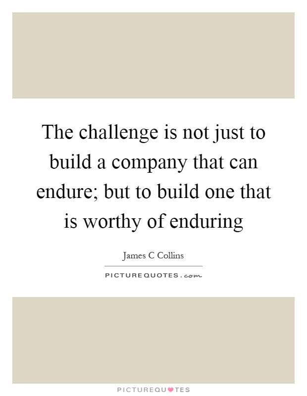 The challenge is not just to build a company that can endure; but to build one that is worthy of enduring Picture Quote #1