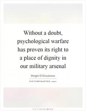 Without a doubt, psychological warfare has proven its right to a place of dignity in our military arsenal Picture Quote #1