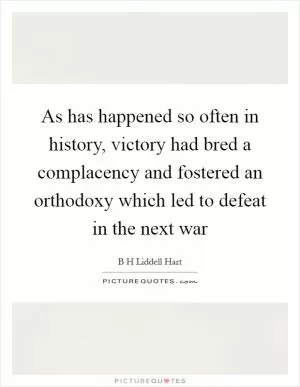 As has happened so often in history, victory had bred a complacency and fostered an orthodoxy which led to defeat in the next war Picture Quote #1