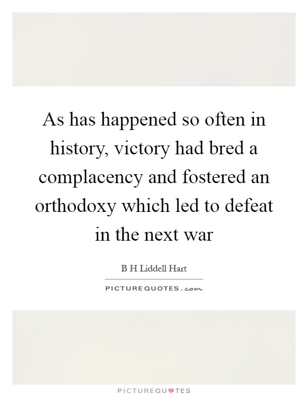 As has happened so often in history, victory had bred a complacency and fostered an orthodoxy which led to defeat in the next war Picture Quote #1