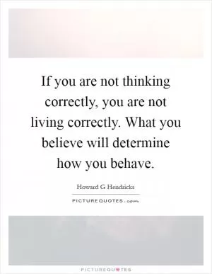 If you are not thinking correctly, you are not living correctly. What you believe will determine how you behave Picture Quote #1