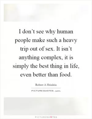 I don’t see why human people make such a heavy trip out of sex. It isn’t anything complex, it is simply the best thing in life, even better than food Picture Quote #1