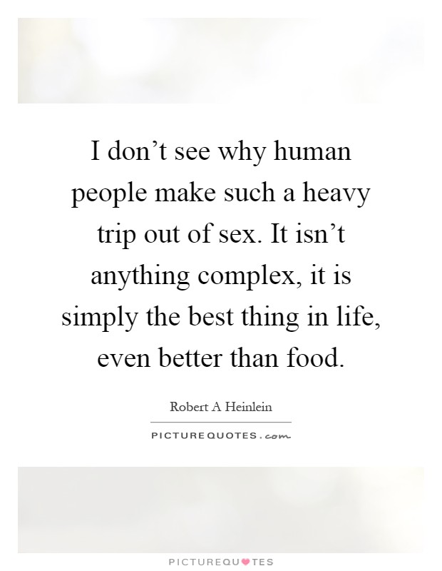 I don't see why human people make such a heavy trip out of sex. It isn't anything complex, it is simply the best thing in life, even better than food Picture Quote #1
