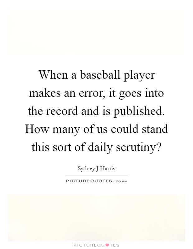 When a baseball player makes an error, it goes into the record and is published. How many of us could stand this sort of daily scrutiny? Picture Quote #1
