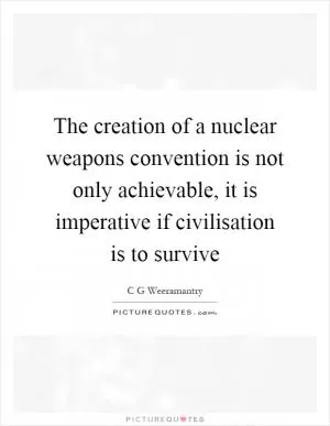 The creation of a nuclear weapons convention is not only achievable, it is imperative if civilisation is to survive Picture Quote #1
