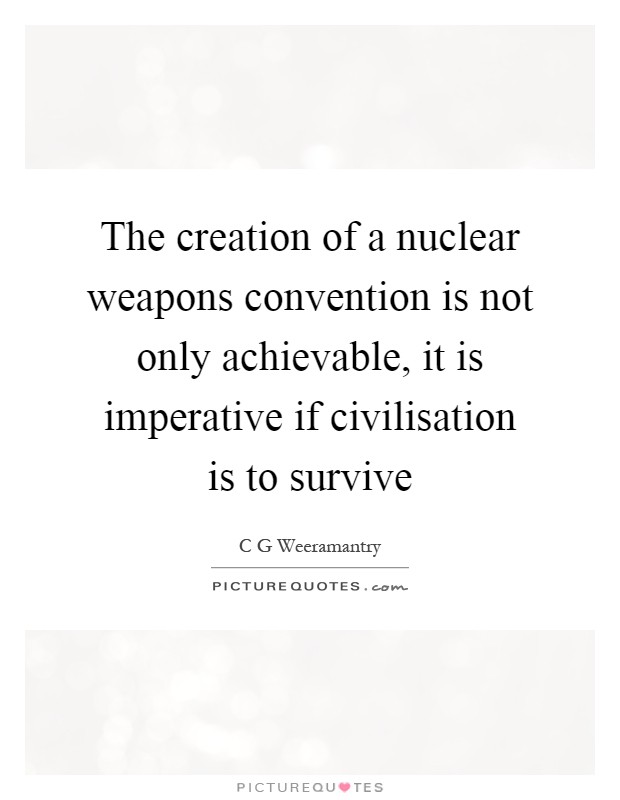 The creation of a nuclear weapons convention is not only achievable, it is imperative if civilisation is to survive Picture Quote #1