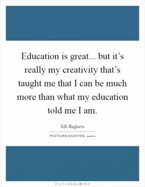 Education is great... but it’s really my creativity that’s taught me that I can be much more than what my education told me I am Picture Quote #1