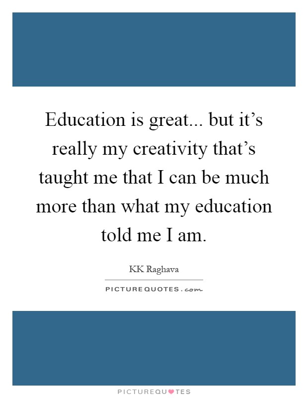Education is great... but it's really my creativity that's taught me that I can be much more than what my education told me I am Picture Quote #1