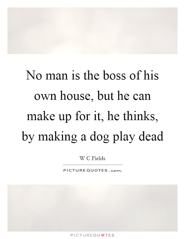 No man is the boss of his own house, but he can make up for it, he thinks, by making a dog play dead Picture Quote #1