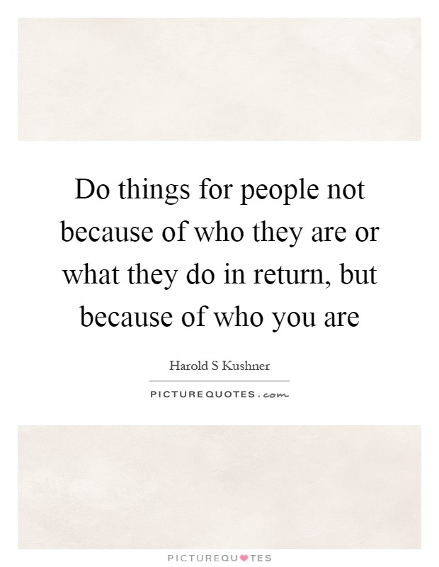 Do things for people not because of who they are or what they do in return, but because of who you are Picture Quote #1