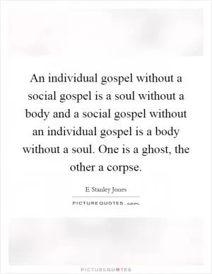 An individual gospel without a social gospel is a soul without a body and a social gospel without an individual gospel is a body without a soul. One is a ghost, the other a corpse Picture Quote #1