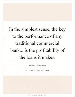 In the simplest sense, the key to the performance of any traditional commercial bank... is the profitability of the loans it makes Picture Quote #1