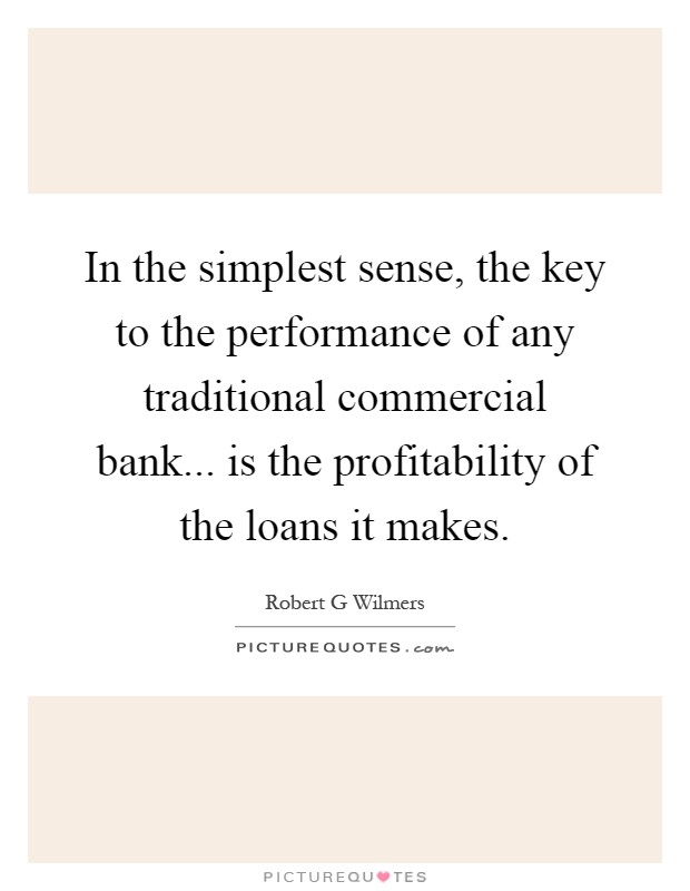 In the simplest sense, the key to the performance of any traditional commercial bank... is the profitability of the loans it makes Picture Quote #1