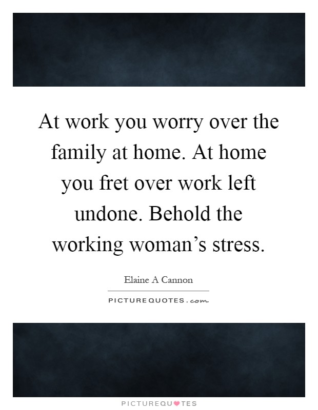 At work you worry over the family at home. At home you fret over work left undone. Behold the working woman's stress Picture Quote #1