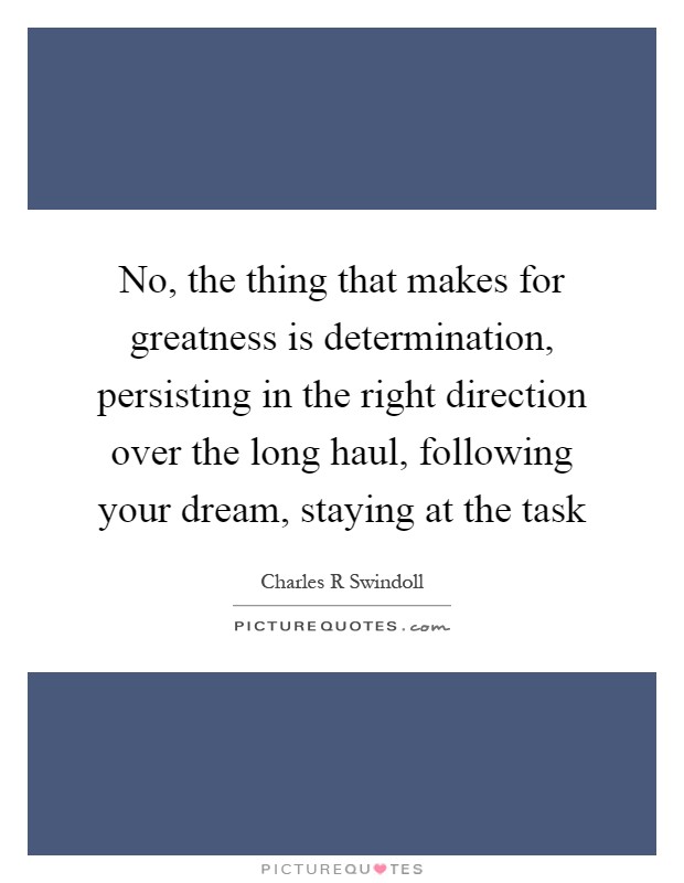 No, the thing that makes for greatness is determination, persisting in the right direction over the long haul, following your dream, staying at the task Picture Quote #1