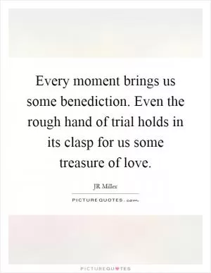 Every moment brings us some benediction. Even the rough hand of trial holds in its clasp for us some treasure of love Picture Quote #1