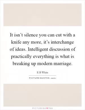 It isn’t silence you can cut with a knife any more, it’s interchange of ideas. Intelligent discussion of practically everything is what is breaking up modern marriage Picture Quote #1