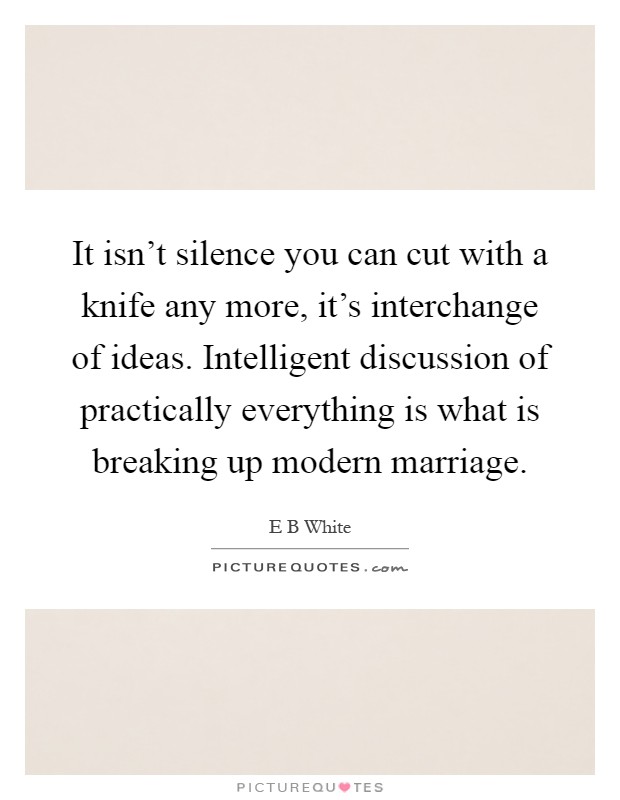 It isn't silence you can cut with a knife any more, it's interchange of ideas. Intelligent discussion of practically everything is what is breaking up modern marriage Picture Quote #1
