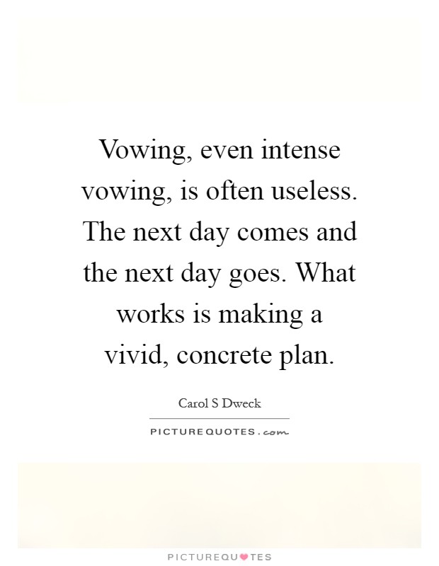 Vowing, even intense vowing, is often useless. The next day comes and the next day goes. What works is making a vivid, concrete plan Picture Quote #1