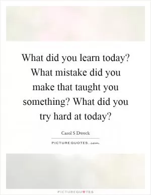 What did you learn today? What mistake did you make that taught you something? What did you try hard at today? Picture Quote #1