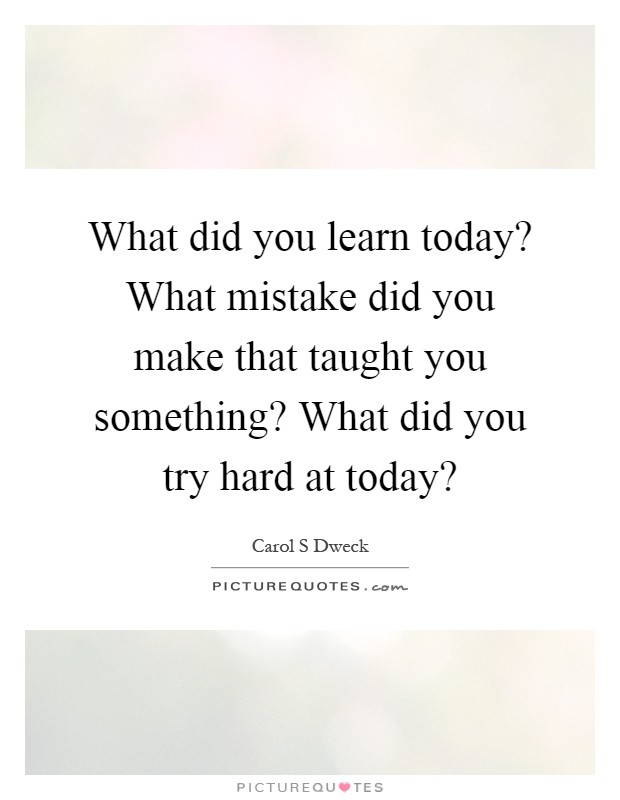 What did you learn today? What mistake did you make that taught you something? What did you try hard at today? Picture Quote #1
