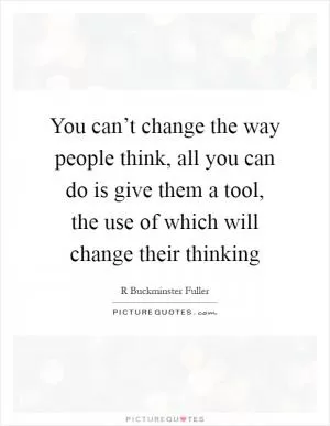 You can’t change the way people think, all you can do is give them a tool, the use of which will change their thinking Picture Quote #1