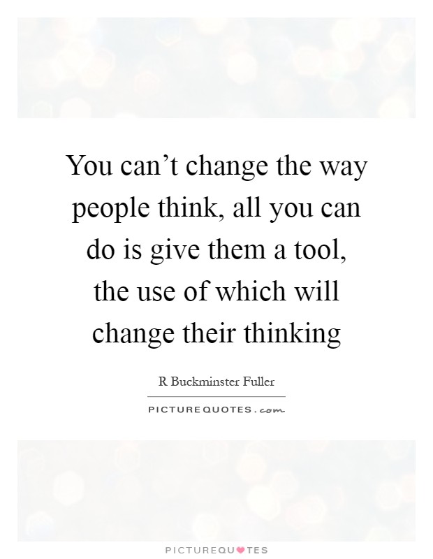 You can't change the way people think, all you can do is give them a tool, the use of which will change their thinking Picture Quote #1