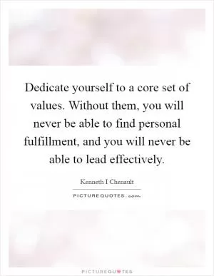 Dedicate yourself to a core set of values. Without them, you will never be able to find personal fulfillment, and you will never be able to lead effectively Picture Quote #1