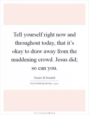 Tell yourself right now and throughout today, that it’s okay to draw away from the maddening crowd. Jesus did; so can you Picture Quote #1