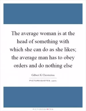 The average woman is at the head of something with which she can do as she likes; the average man has to obey orders and do nothing else Picture Quote #1