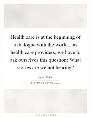 Health care is at the beginning of a dialogue with the world... as health care providers, we have to ask ourselves this question: What stories are we not hearing? Picture Quote #1