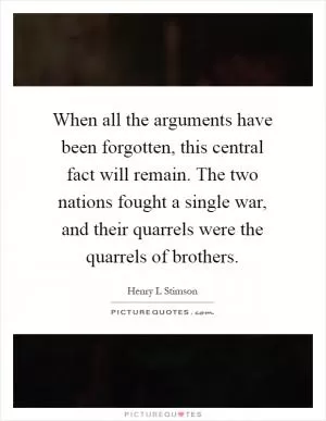 When all the arguments have been forgotten, this central fact will remain. The two nations fought a single war, and their quarrels were the quarrels of brothers Picture Quote #1