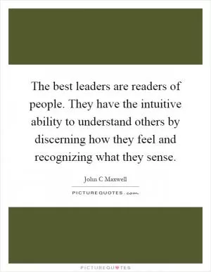 The best leaders are readers of people. They have the intuitive ability to understand others by discerning how they feel and recognizing what they sense Picture Quote #1