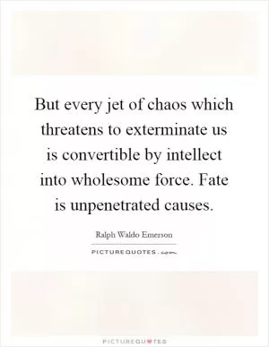 But every jet of chaos which threatens to exterminate us is convertible by intellect into wholesome force. Fate is unpenetrated causes Picture Quote #1