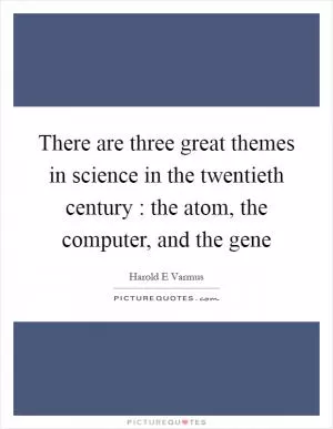 There are three great themes in science in the twentieth century : the atom, the computer, and the gene Picture Quote #1