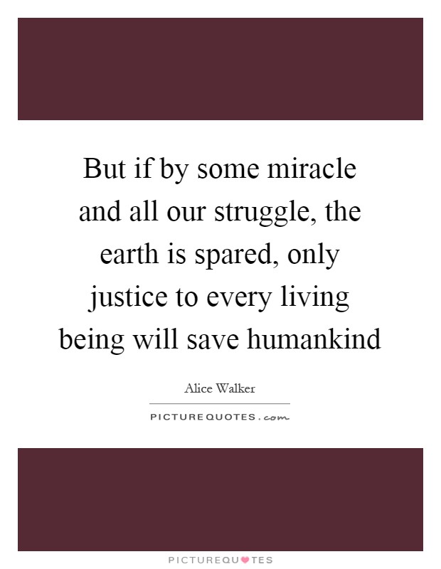 But if by some miracle and all our struggle, the earth is spared, only justice to every living being will save humankind Picture Quote #1