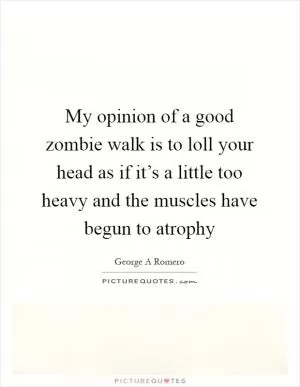 My opinion of a good zombie walk is to loll your head as if it’s a little too heavy and the muscles have begun to atrophy Picture Quote #1