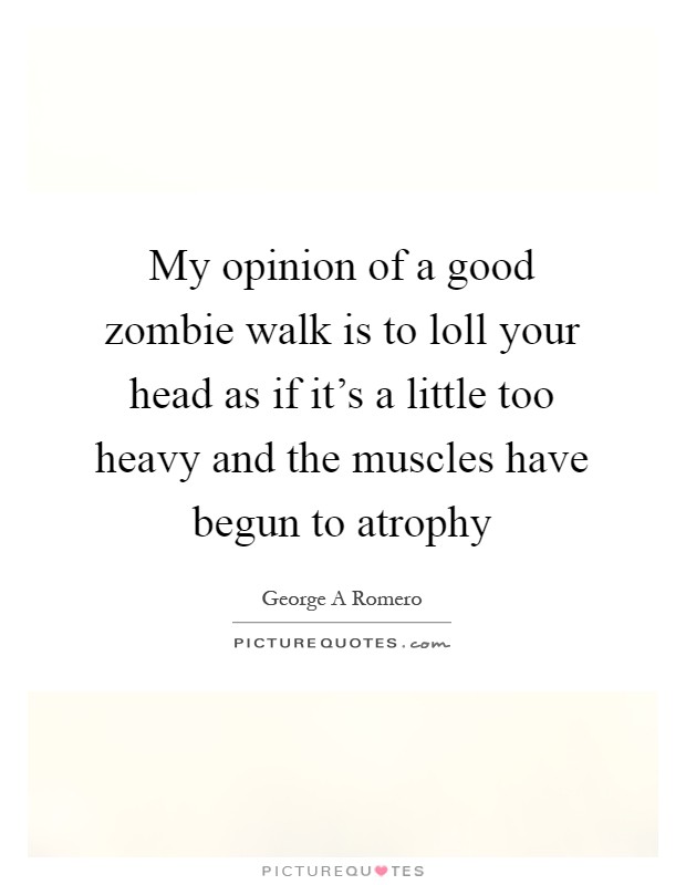 My opinion of a good zombie walk is to loll your head as if it's a little too heavy and the muscles have begun to atrophy Picture Quote #1