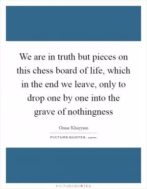 We are in truth but pieces on this chess board of life, which in the end we leave, only to drop one by one into the grave of nothingness Picture Quote #1