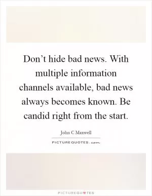Don’t hide bad news. With multiple information channels available, bad news always becomes known. Be candid right from the start Picture Quote #1