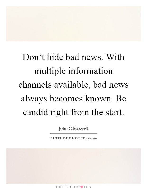 Don't hide bad news. With multiple information channels available, bad news always becomes known. Be candid right from the start Picture Quote #1
