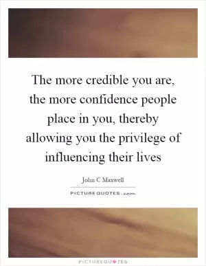 The more credible you are, the more confidence people place in you, thereby allowing you the privilege of influencing their lives Picture Quote #1
