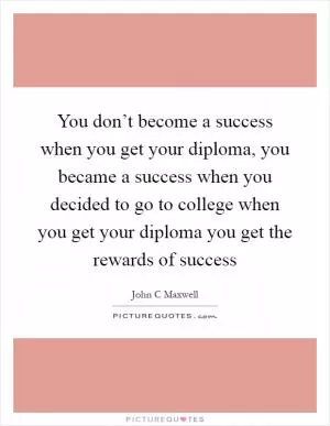 You don’t become a success when you get your diploma, you became a success when you decided to go to college when you get your diploma you get the rewards of success Picture Quote #1