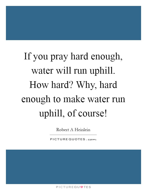 If you pray hard enough, water will run uphill. How hard? Why, hard enough to make water run uphill, of course! Picture Quote #1