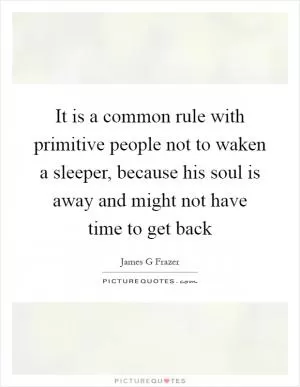It is a common rule with primitive people not to waken a sleeper, because his soul is away and might not have time to get back Picture Quote #1